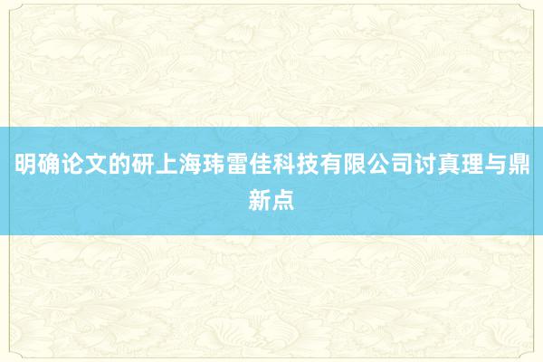 明确论文的研上海玮雷佳科技有限公司讨真理与鼎新点