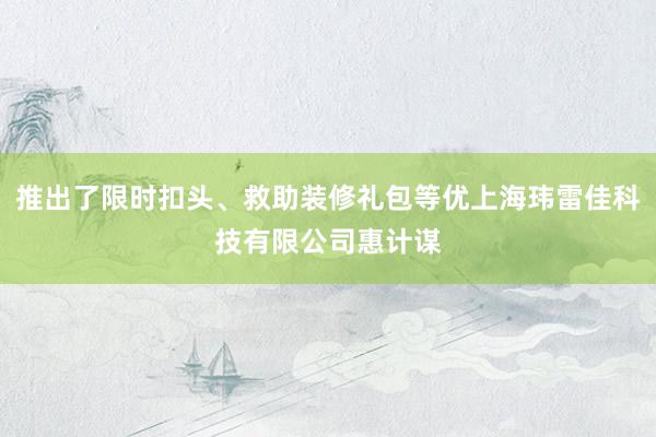 推出了限时扣头、救助装修礼包等优上海玮雷佳科技有限公司惠计谋