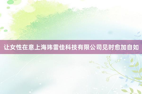 让女性在意上海玮雷佳科技有限公司见时愈加自如